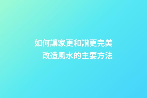如何讓家更和諧更完美　改造風水的主要方法